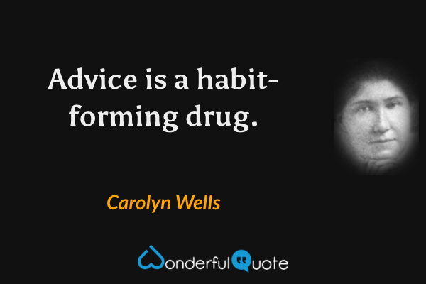 Advice is a habit-forming drug. - Carolyn Wells quote.