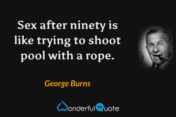 Sex after ninety is like trying to shoot pool with a rope. - George Burns quote.