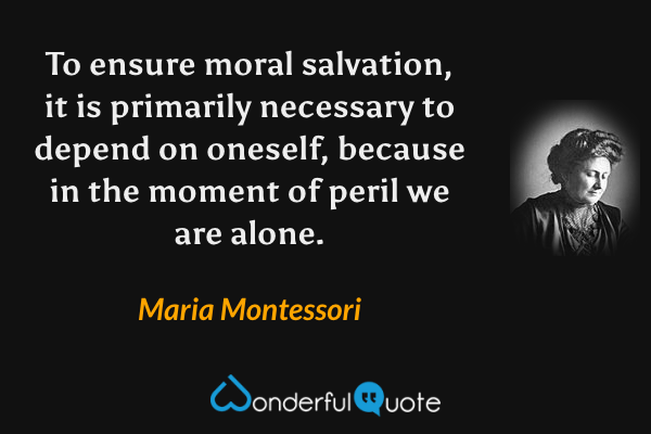 To ensure moral salvation, it is primarily necessary to depend on oneself, because in the moment of peril we are alone. - Maria Montessori quote.