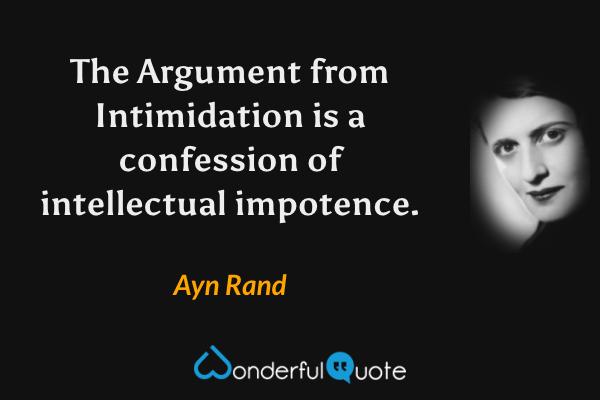 The Argument from Intimidation is a confession of intellectual impotence. - Ayn Rand quote.