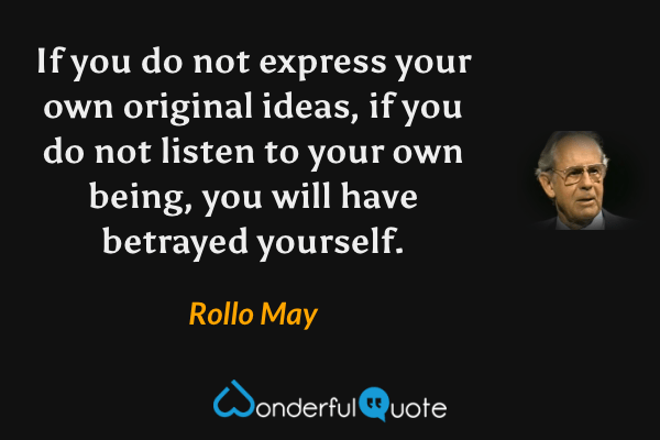 If you do not express your own original ideas, if you do not listen to your own being, you will have betrayed yourself. - Rollo May quote.