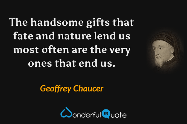 The handsome gifts that fate and nature lend us most often are the very ones that end us. - Geoffrey Chaucer quote.