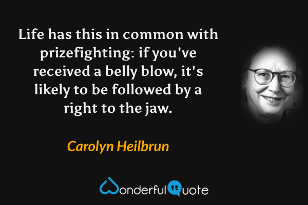 Life has this in common with prizefighting: if you've received a belly blow, it's likely to be followed by a right to the jaw. - Carolyn Heilbrun quote.