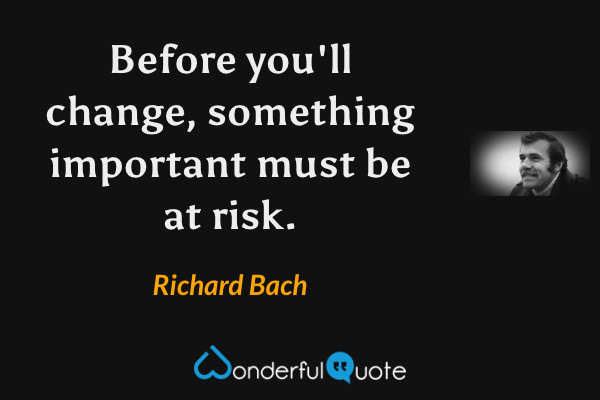 Before you'll change, something important must be at risk. - Richard Bach quote.