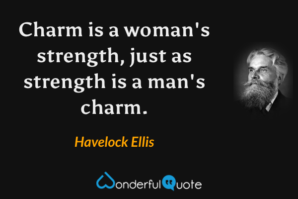 Charm is a woman's strength, just as strength is a man's charm. - Havelock Ellis quote.