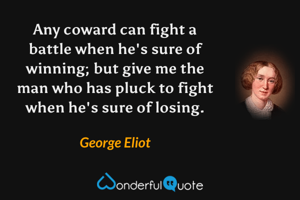 Any coward can fight a battle when he's sure of winning; but give me the man who has pluck to fight when he's sure of losing. - George Eliot quote.