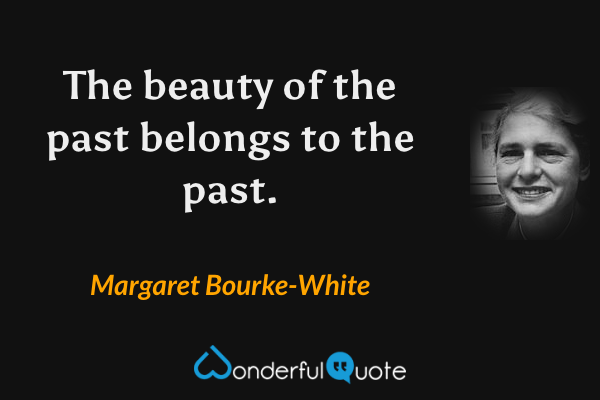 The beauty of the past belongs to the past. - Margaret Bourke-White quote.