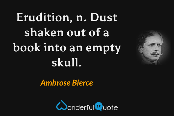 Erudition, n.  Dust shaken out of a book into an empty skull. - Ambrose Bierce quote.