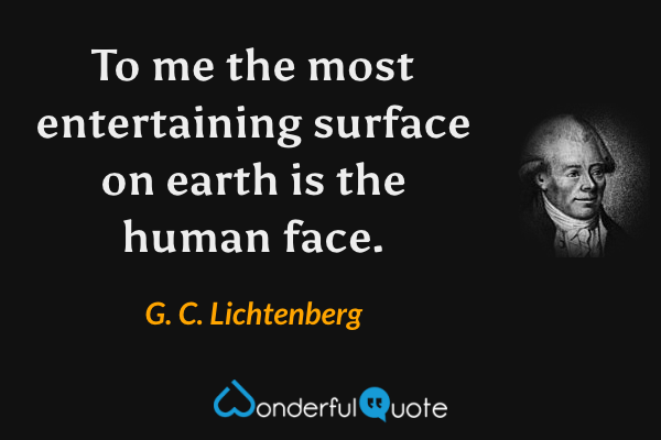 To me the most entertaining surface on earth is the human face. - G. C. Lichtenberg quote.