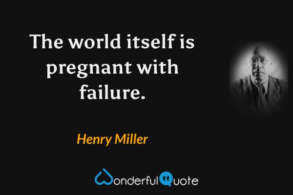 The world itself is pregnant with failure. - Henry Miller quote.