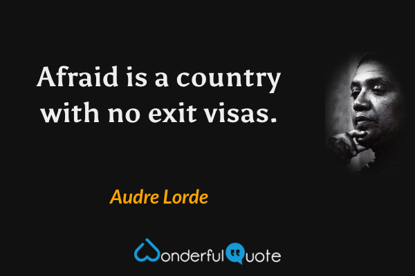 Afraid is a country with no exit visas. - Audre Lorde quote.