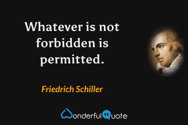 Whatever is not forbidden is permitted. - Friedrich Schiller quote.