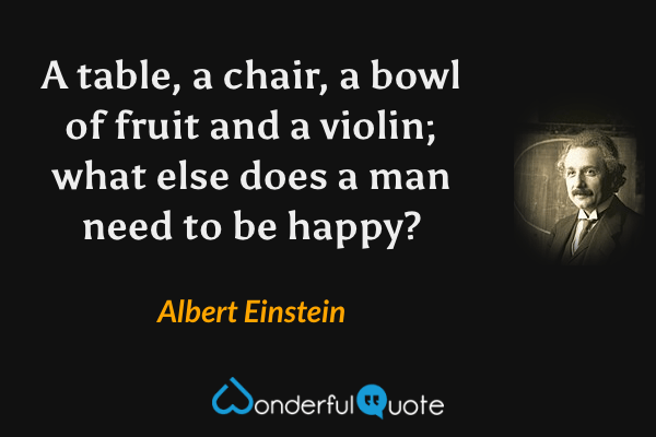 A table, a chair, a bowl of fruit and a violin; what else does a man need to be happy? - Albert Einstein quote.