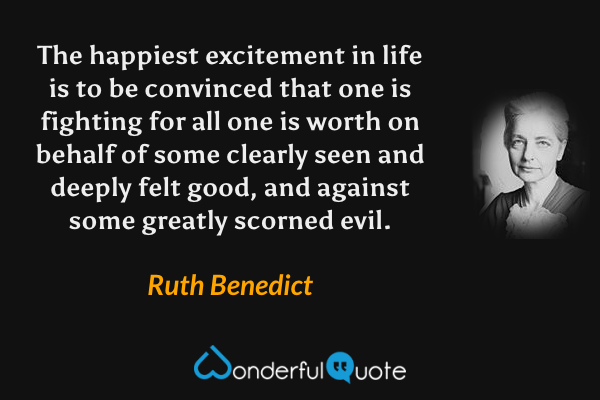 The happiest excitement in life is to be convinced that one is fighting for all one is worth on behalf of some clearly seen and deeply felt good, and against some greatly scorned evil. - Ruth Benedict quote.