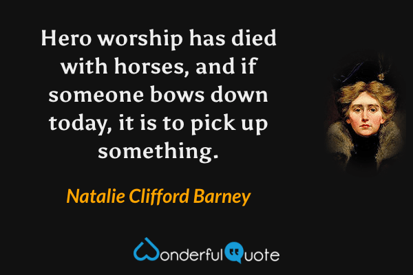 Hero worship has died with horses, and if someone bows down today, it is to pick up something. - Natalie Clifford Barney quote.