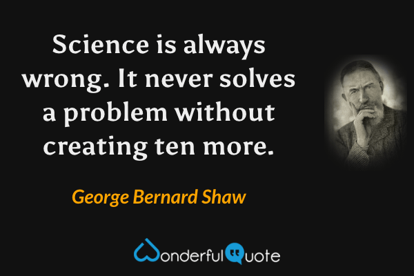 Science is always wrong. It never solves a problem without creating ten more. - George Bernard Shaw quote.