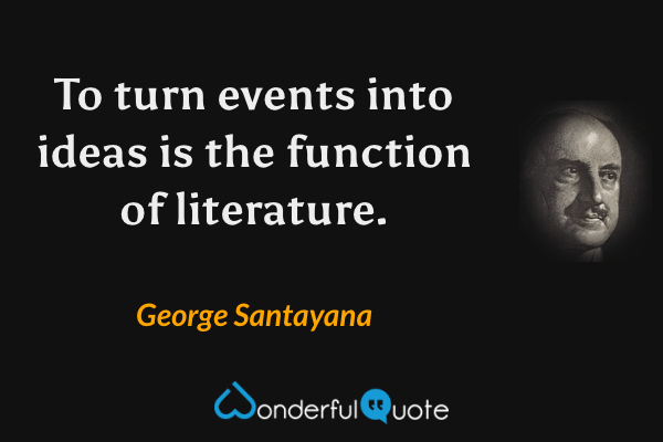 To turn events into ideas is the function of literature. - George Santayana quote.