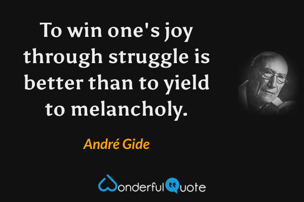 To win one's joy through struggle is better than to yield to melancholy. - André Gide quote.