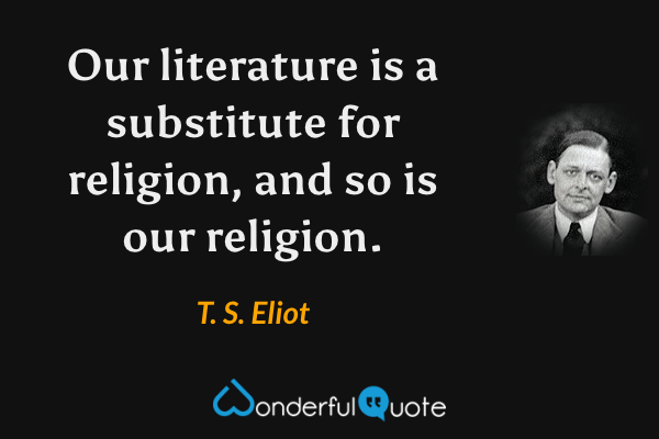 Our literature is a substitute for religion, and so is our religion. - T. S. Eliot quote.