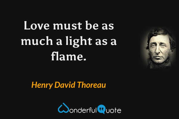 Love must be as much a light as a flame. - Henry David Thoreau quote.