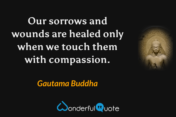 Our sorrows and wounds are healed only when we touch them with compassion. - Gautama Buddha quote.
