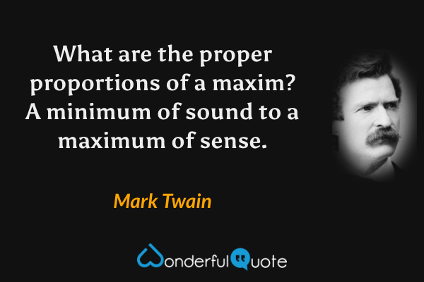 What are the proper proportions of a maxim?  A minimum of sound to a maximum of sense. - Mark Twain quote.