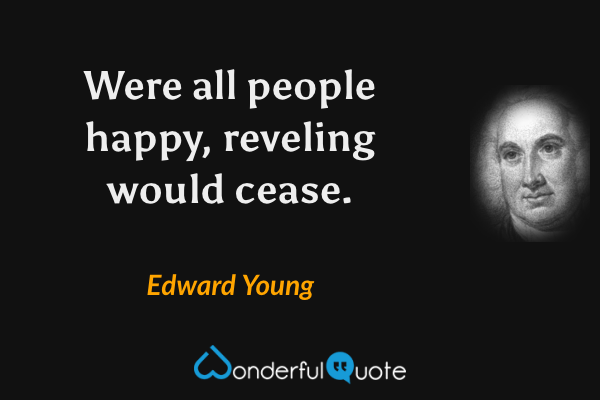 Were all people happy, reveling would cease. - Edward Young quote.