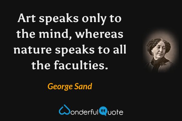 Art speaks only to the mind, whereas nature speaks to all the faculties. - George Sand quote.