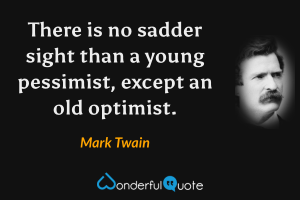 There is no sadder sight than a young pessimist, except an old optimist. - Mark Twain quote.