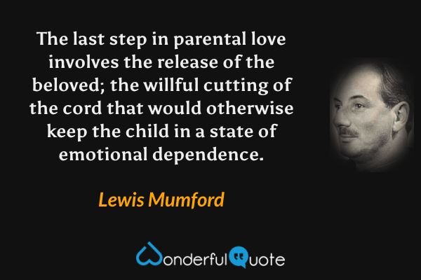 The last step in parental love involves the release of the beloved; the willful cutting of the cord that would otherwise keep the child in a state of emotional dependence. - Lewis Mumford quote.