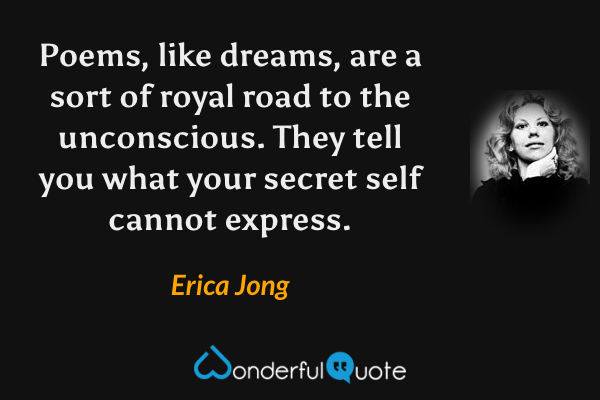 Poems, like dreams, are a sort of royal road to the unconscious. They tell you what your secret self cannot express. - Erica Jong quote.