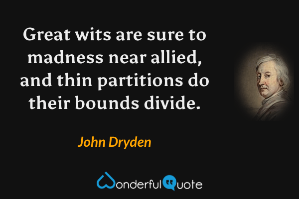 Great wits are sure to madness near allied, and thin partitions do their bounds divide. - John Dryden quote.