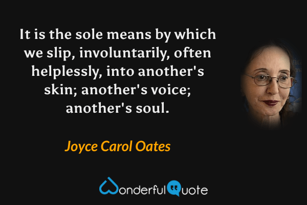 It is the sole means by which we slip, involuntarily, often helplessly, into another's skin; another's voice; another's soul. - Joyce Carol Oates quote.