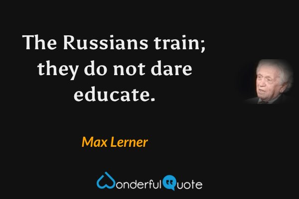 The Russians train; they do not dare educate. - Max Lerner quote.