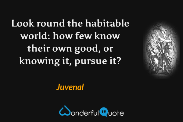 Look round the habitable world: how few know their own good, or knowing it, pursue it? - Juvenal quote.