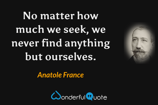 No matter how much we seek, we never find anything but ourselves. - Anatole France quote.