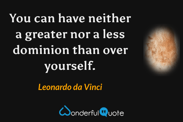 You can have neither a greater nor a less dominion than over yourself. - Leonardo da Vinci quote.