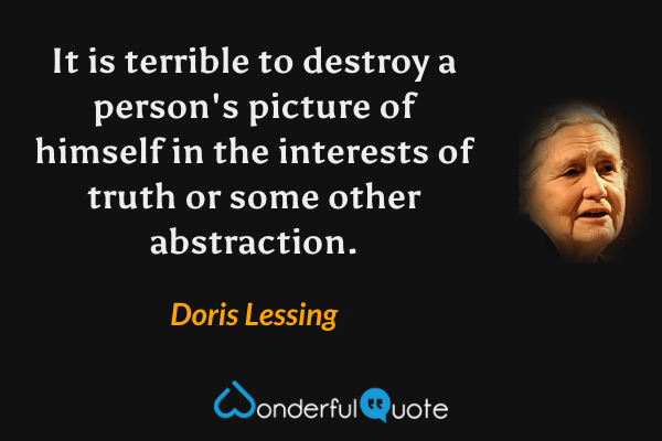 It is terrible to destroy a person's picture of himself in the interests of truth or some other abstraction. - Doris Lessing quote.