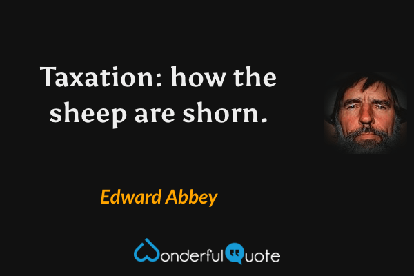 Taxation: how the sheep are shorn. - Edward Abbey quote.