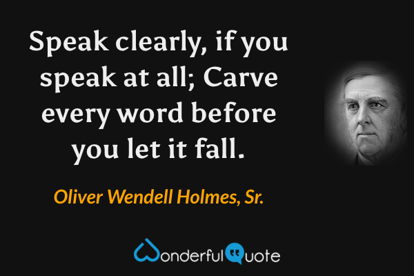 Speak clearly, if you speak at all;
Carve every word before you let it fall. - Oliver Wendell Holmes, Sr. quote.