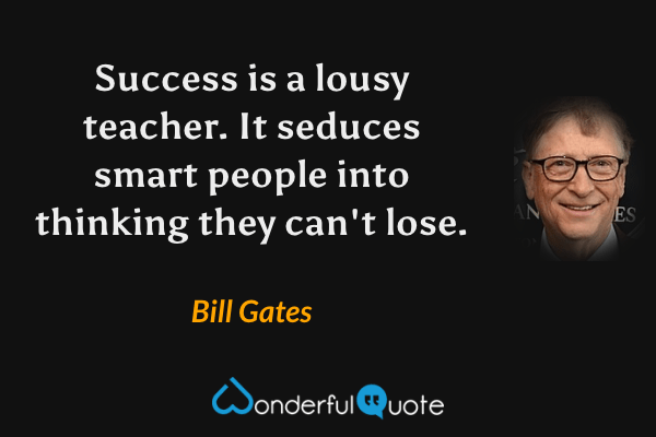 Success is a lousy teacher.  It seduces smart people into thinking they can't lose. - Bill Gates quote.