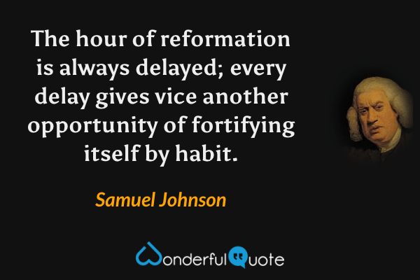 The hour of reformation is always delayed; every delay gives vice another opportunity of fortifying itself by habit. - Samuel Johnson quote.
