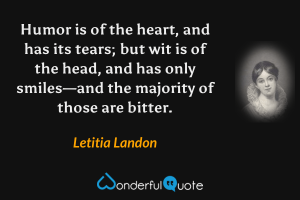 Humor is of the heart, and has its tears; but wit is of the head, and has only smiles—and the majority of those are bitter. - Letitia Landon quote.