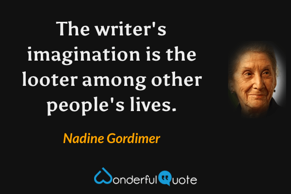 The writer's imagination is the looter among other people's lives. - Nadine Gordimer quote.