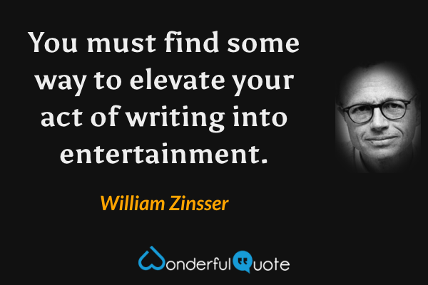 You must find some way to elevate your act of writing into entertainment. - William Zinsser quote.