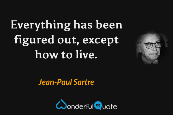 Everything has been figured out, except how to live. - Jean-Paul Sartre quote.