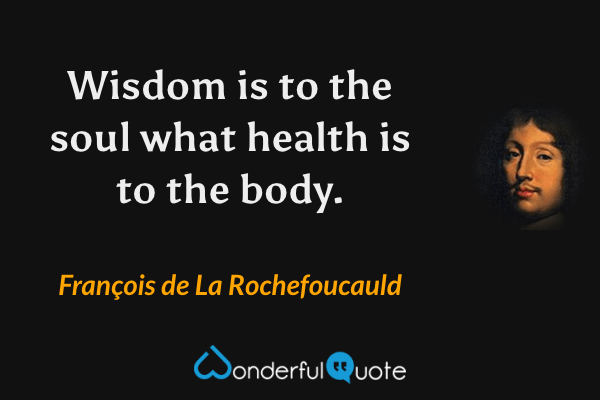 Wisdom is to the soul what health is to the body. - François de La Rochefoucauld quote.