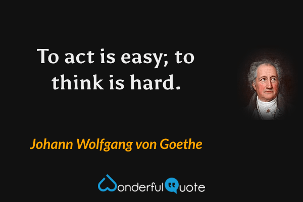 To act is easy; to think is hard. - Johann Wolfgang von Goethe quote.