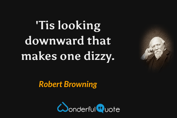 'Tis looking downward that makes one dizzy. - Robert Browning quote.