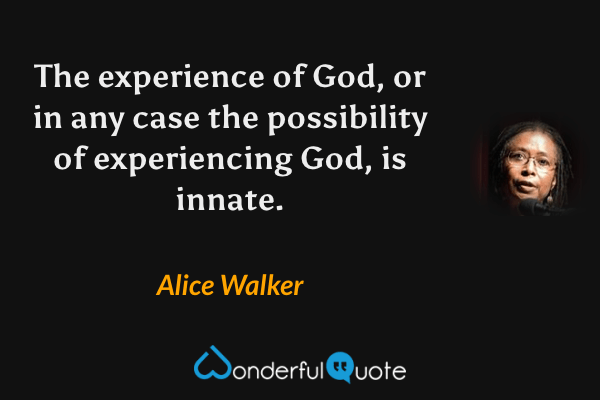 The experience of God, or in any case the possibility of experiencing God, is innate. - Alice Walker quote.